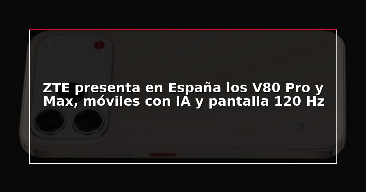 ZTE presenta en España los V80 Pro y Max, móviles con IA y pantalla 120 Hz