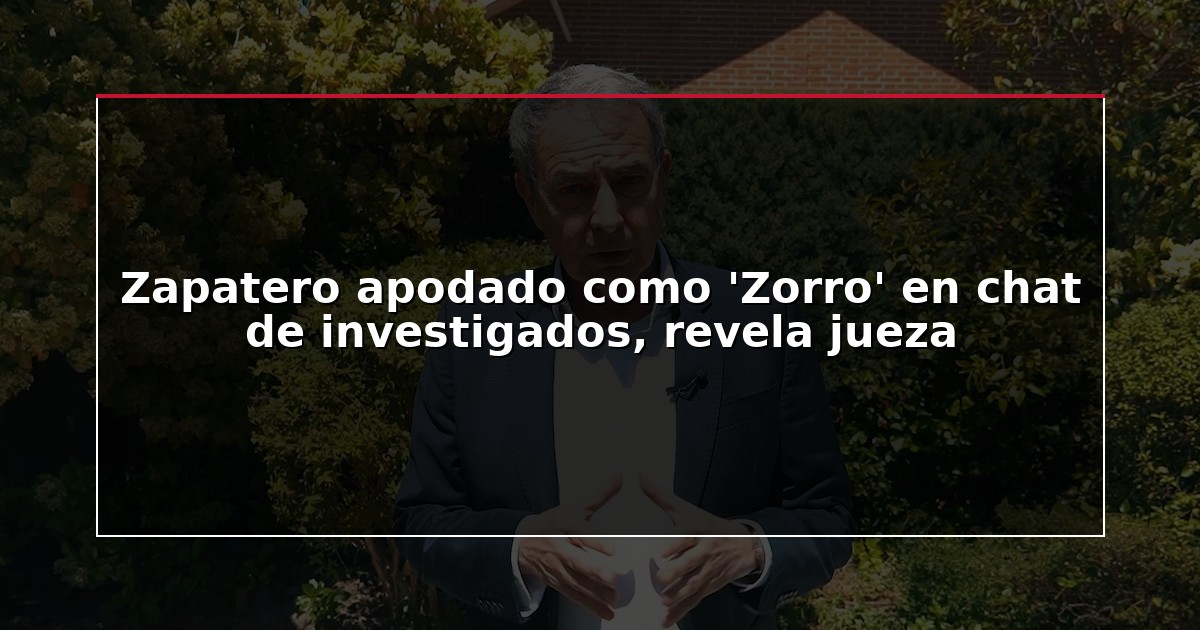 Zapatero apodado como ‘Zorro’ en chat de investigados, revela jueza