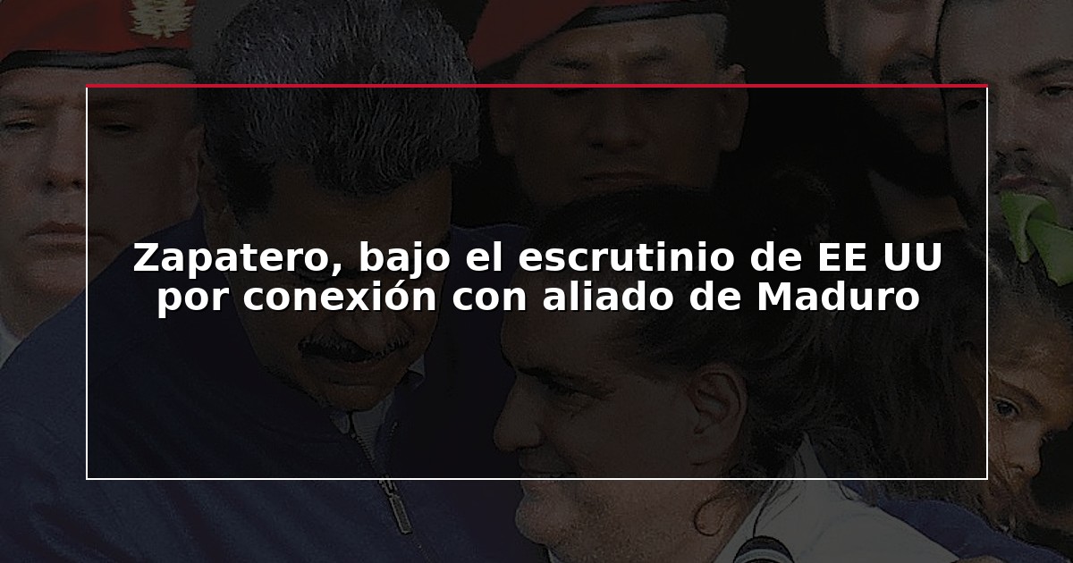 Zapatero, bajo el escrutinio de EE UU por conexión con aliado de Maduro