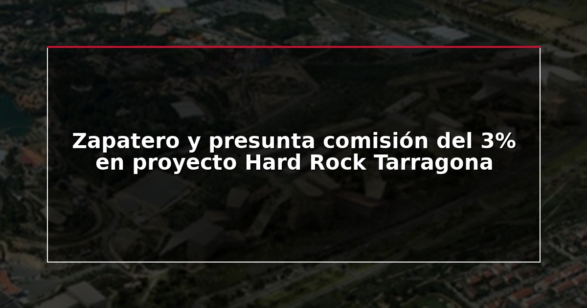 Zapatero y presunta comisión del 3% en proyecto Hard Rock Tarragona