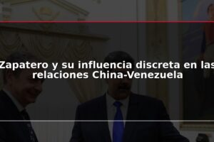 Zapatero y su influencia discreta en las relaciones China-Venezuela