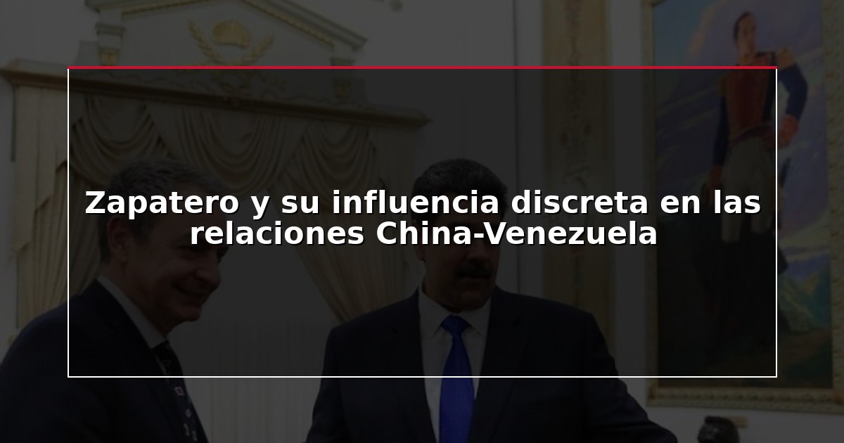 Zapatero y su influencia discreta en las relaciones China-Venezuela