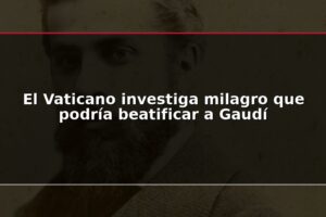El Vaticano investiga milagro que podría beatificar a Gaudí