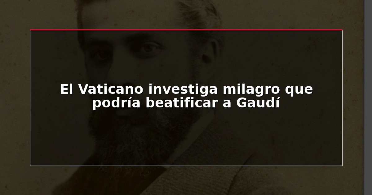 El Vaticano investiga milagro que podría beatificar a Gaudí