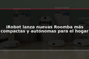 iRobot lanza nuevas Roomba más compactas y autónomas para el hogar