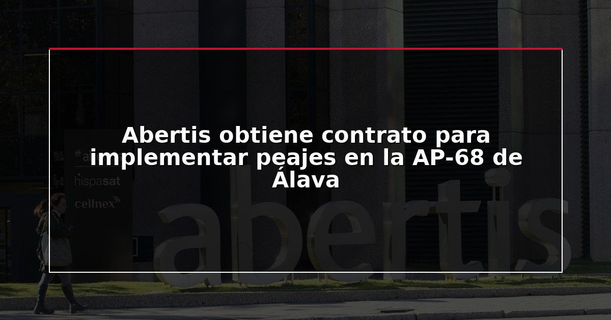 Abertis obtiene contrato para implementar peajes en la AP-68 de Álava