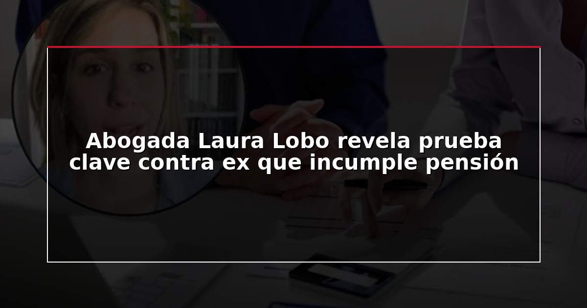 Abogada Laura Lobo revela prueba clave contra ex que incumple pensión
