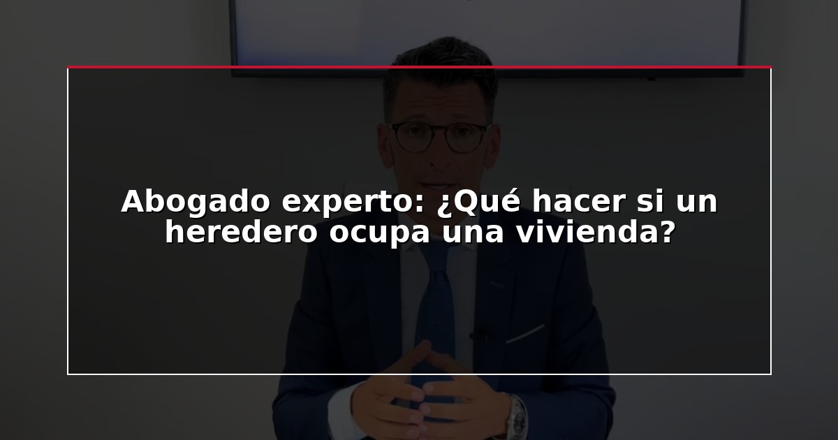 Abogado experto: ¿Qué hacer si un heredero ocupa una vivienda?