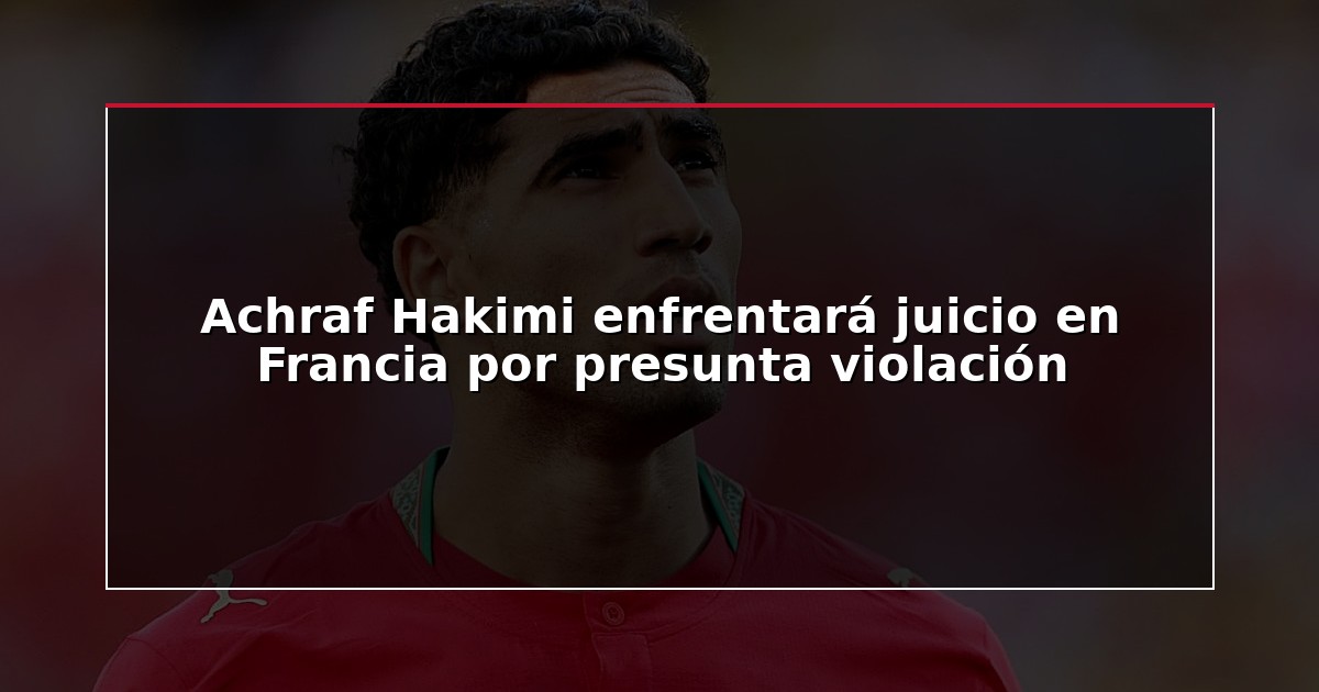 Achraf Hakimi enfrentará juicio en Francia por presunta violación