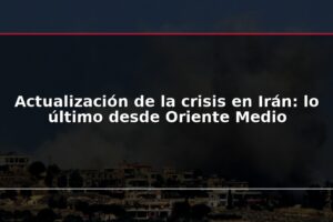 Actualización de la crisis en Irán: lo último desde Oriente Medio