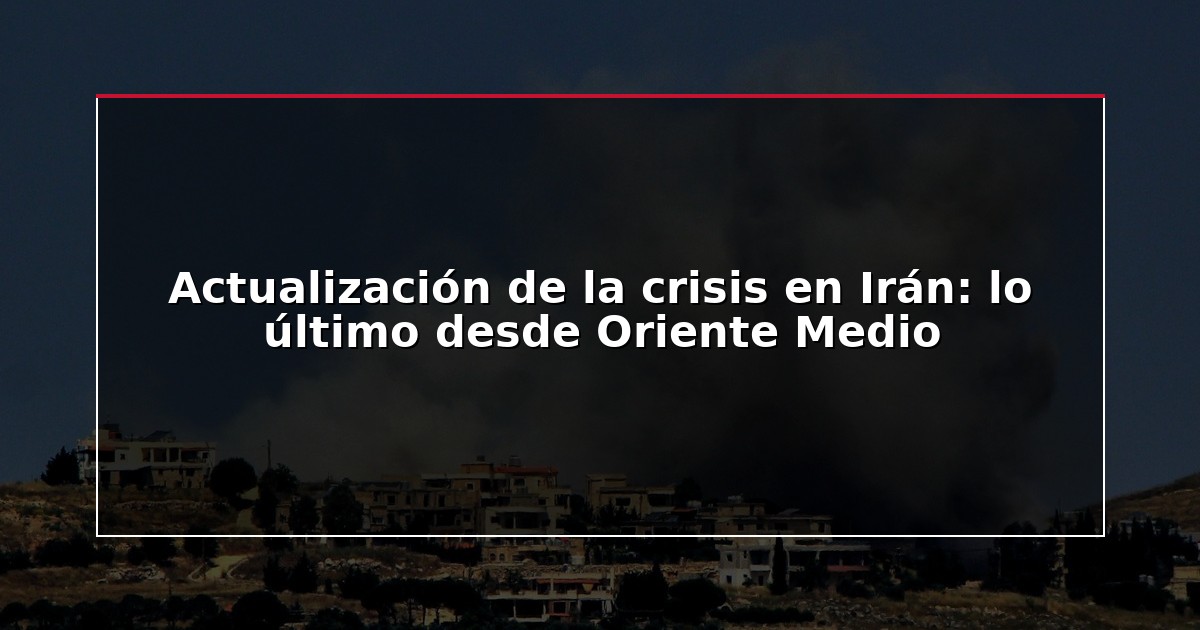 Actualización de la crisis en Irán: lo último desde Oriente Medio
