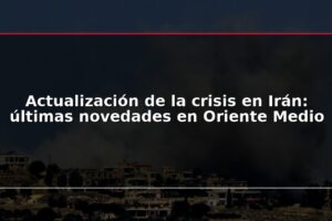 Actualización de la crisis en Irán: últimas novedades en Oriente Medio