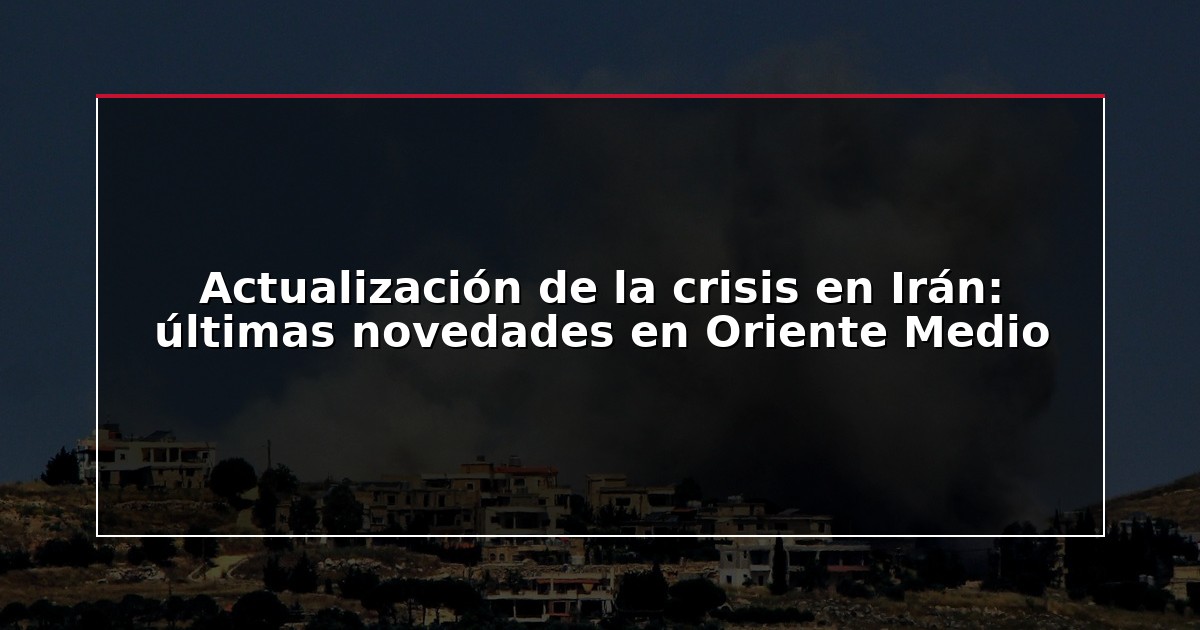 Actualización de la crisis en Irán: últimas novedades en Oriente Medio