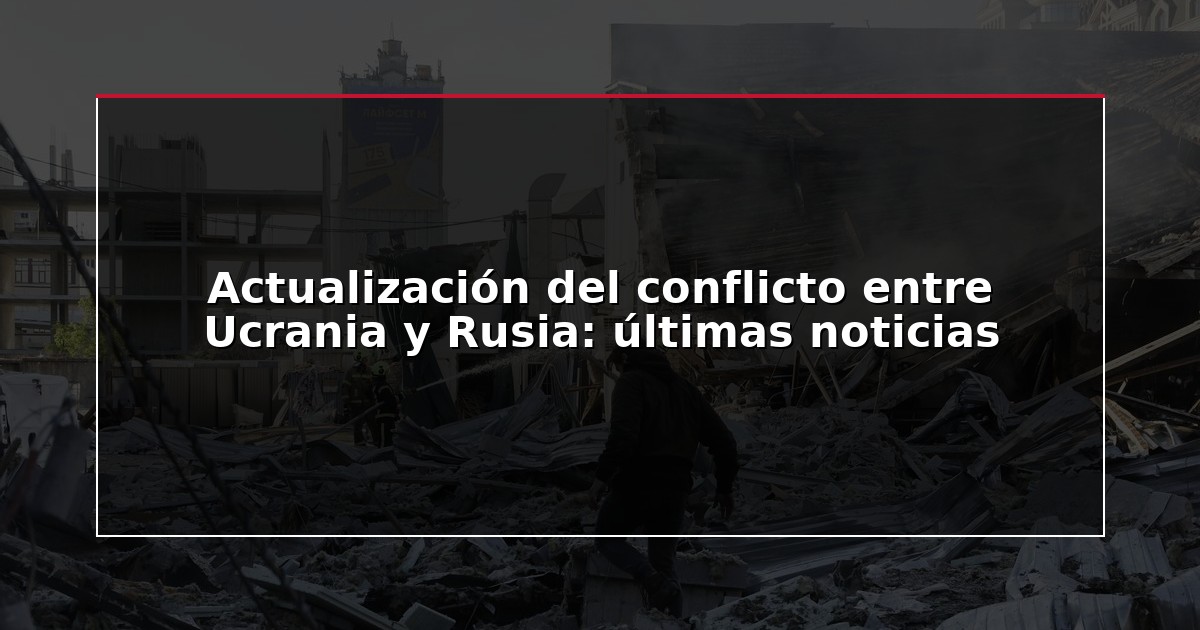Actualización del conflicto entre Ucrania y Rusia: últimas noticias