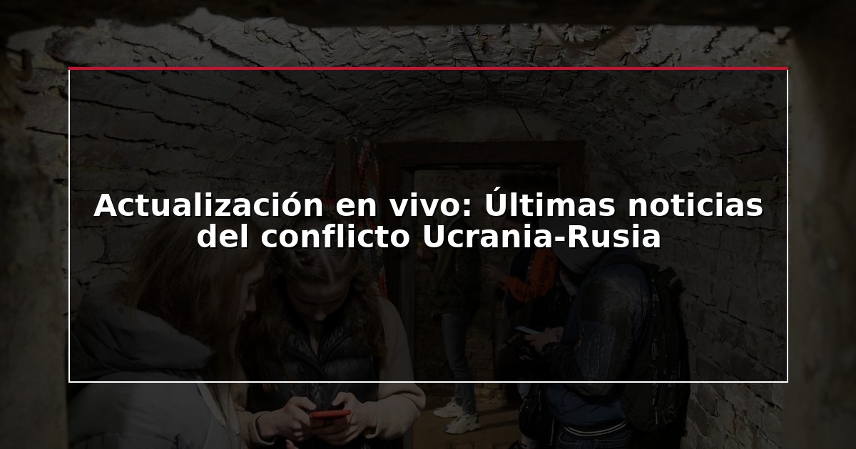 Actualización en vivo: Últimas noticias del conflicto Ucrania-Rusia