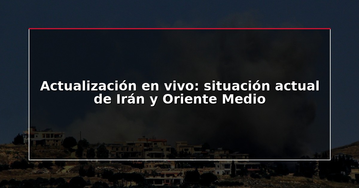 Actualización en vivo: situación actual de Irán y Oriente Medio