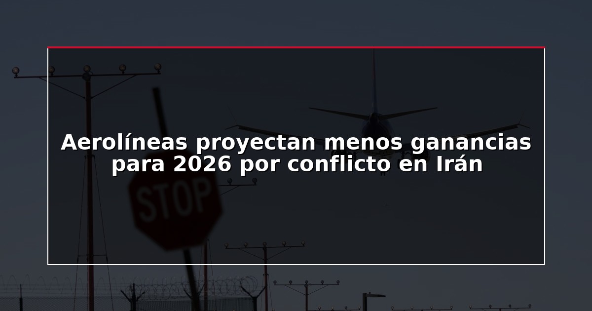 Aerolíneas proyectan menos ganancias para 2026 por conflicto en Irán