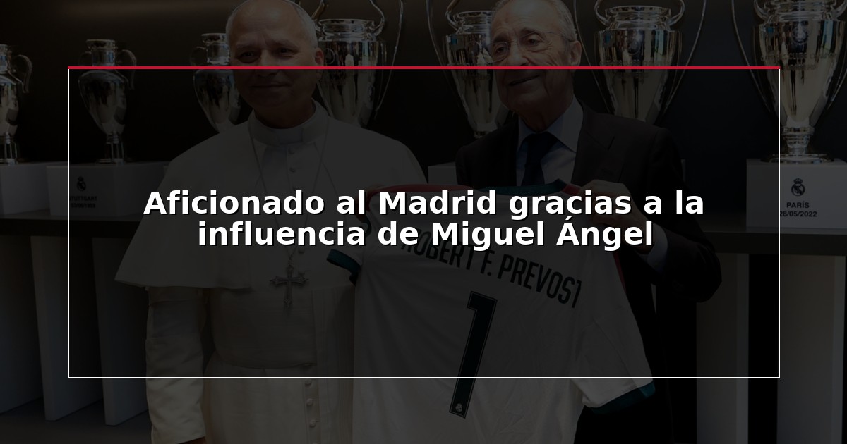 Aficionado al Madrid gracias a la influencia de Miguel Ángel
