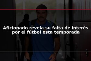 Aficionado revela su falta de interés por el fútbol esta temporada