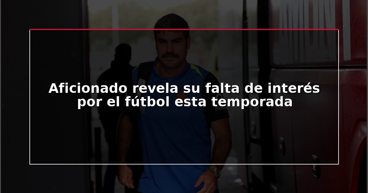 Aficionado revela su falta de interés por el fútbol esta temporada