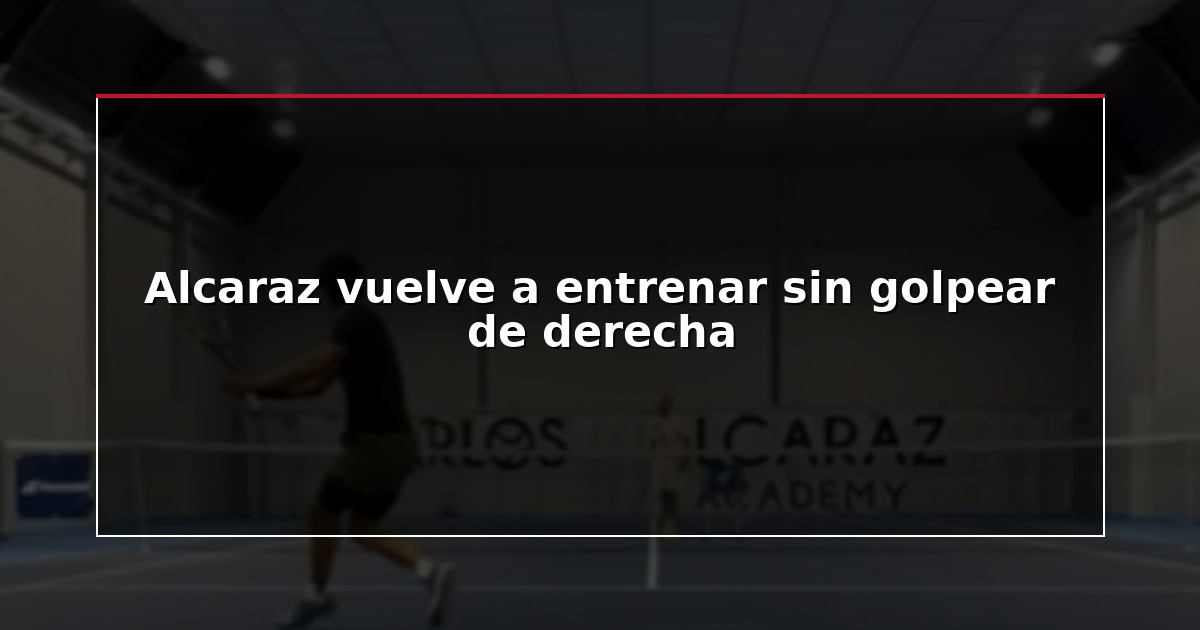 Alcaraz vuelve a entrenar sin golpear de derecha