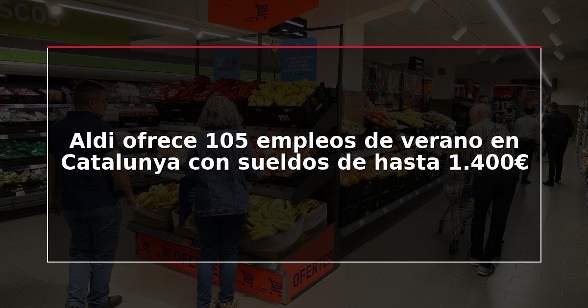 Aldi ofrece 105 empleos de verano en Catalunya con sueldos de hasta 1.400€