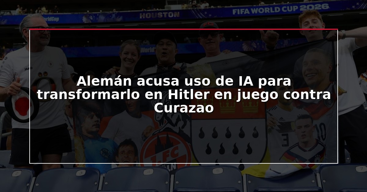 Alemán acusa uso de IA para transformarlo en Hitler en juego contra Curazao