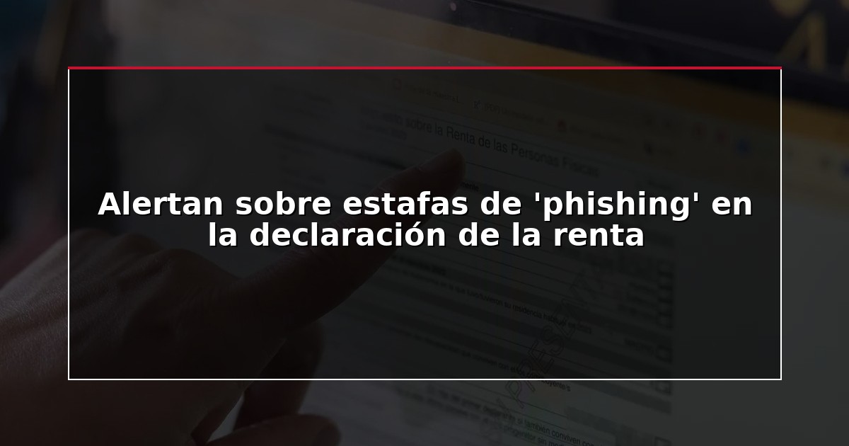 Alertan sobre estafas de ‘phishing’ en la declaración de la renta