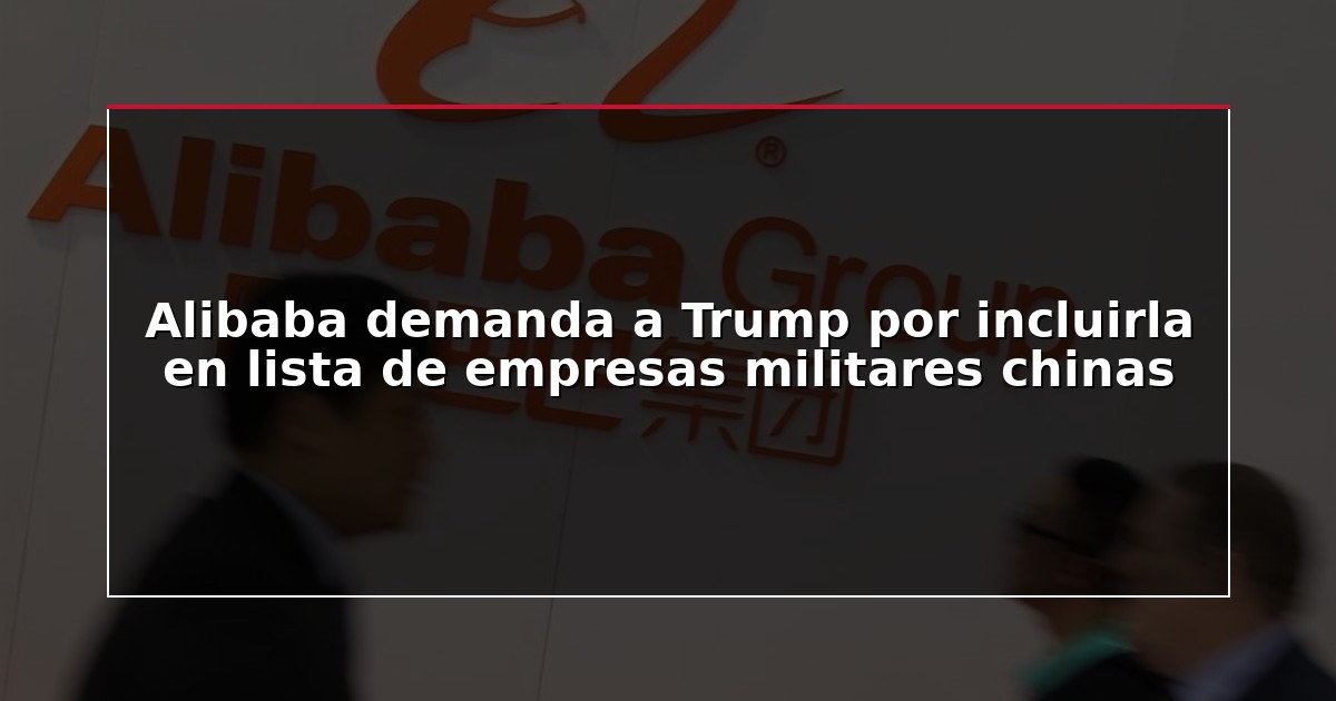 Alibaba demanda a Trump por incluirla en lista de empresas militares chinas
