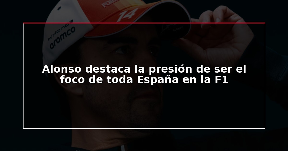 Alonso destaca la presión de ser el foco de toda España en la F1