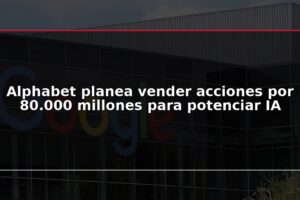 Alphabet planea vender acciones por 80.000 millones para potenciar IA