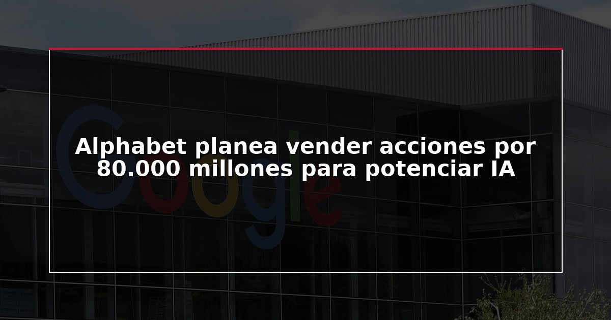 Alphabet planea vender acciones por 80.000 millones para potenciar IA