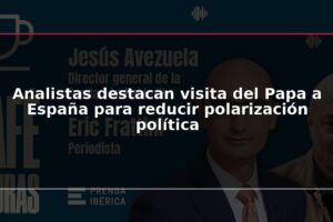Analistas destacan visita del Papa a España para reducir polarización política
