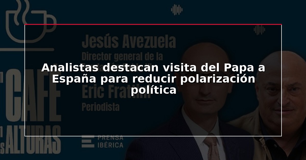 Analistas destacan visita del Papa a España para reducir polarización política