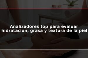 Analizadores top para evaluar hidratación, grasa y textura de la piel