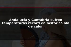 Andalucía y Cantabria sufren temperaturas récord en histórica ola de calor