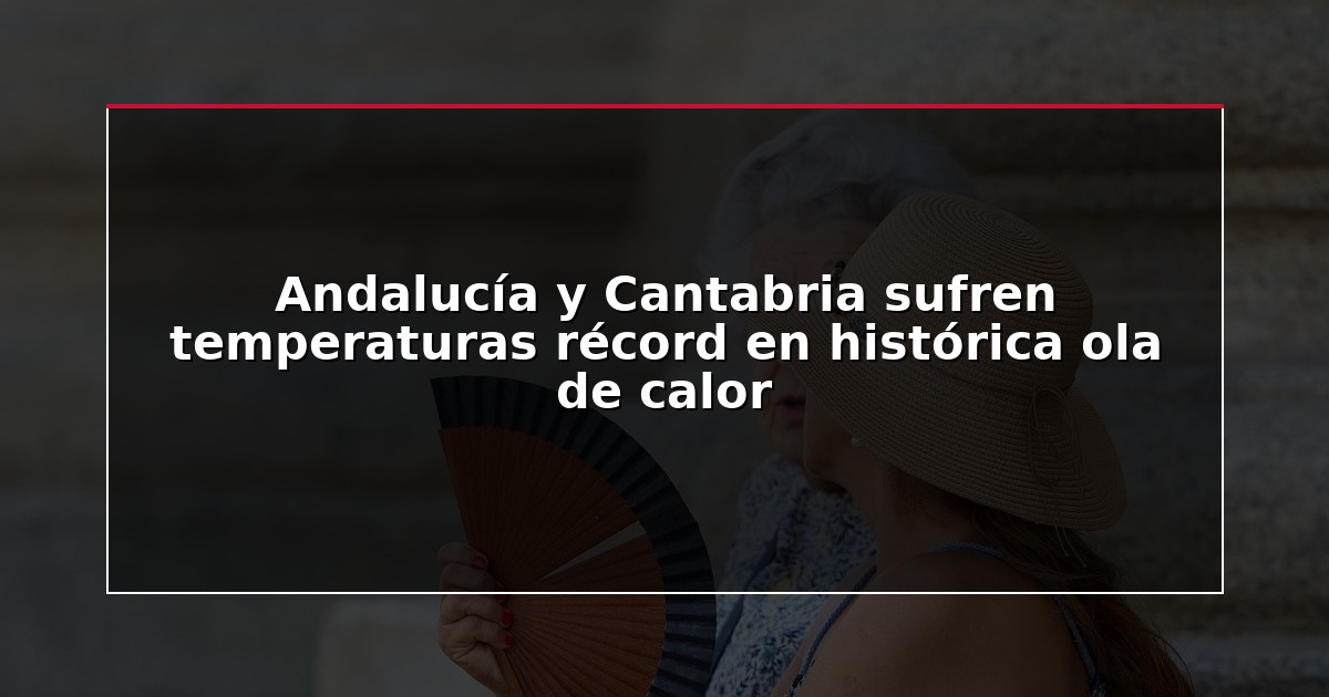 Andalucía y Cantabria sufren temperaturas récord en histórica ola de calor
