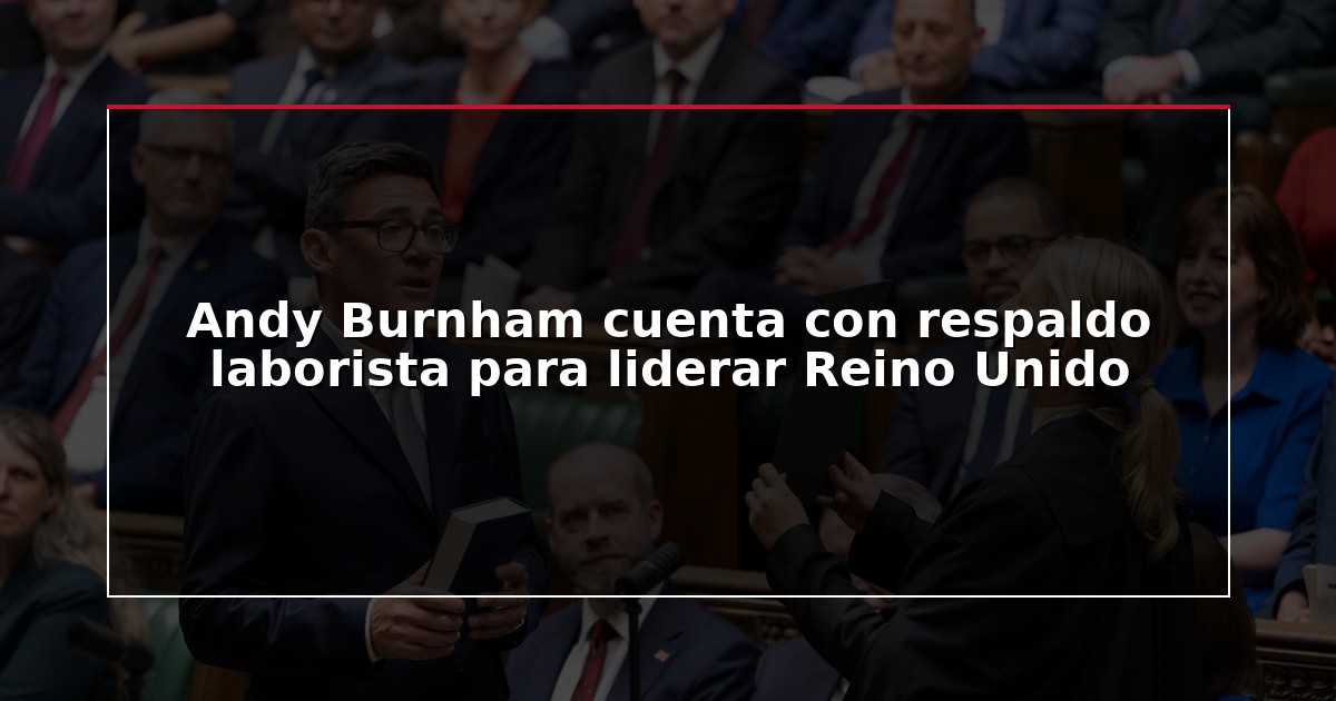 Andy Burnham cuenta con respaldo laborista para liderar Reino Unido
