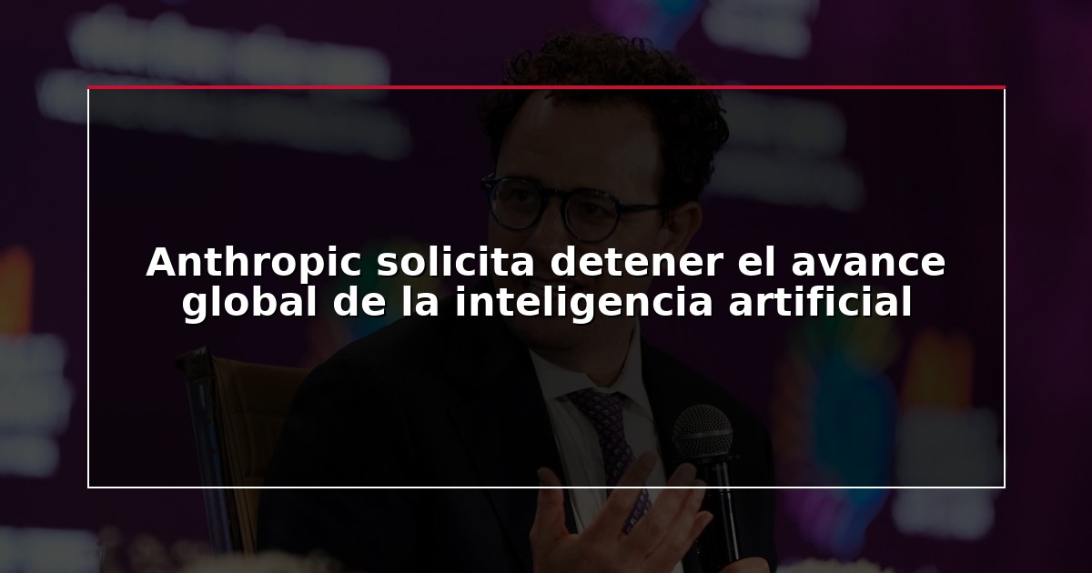 Anthropic solicita detener el avance global de la inteligencia artificial