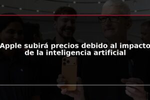 Apple subirá precios debido al impacto de la inteligencia artificial