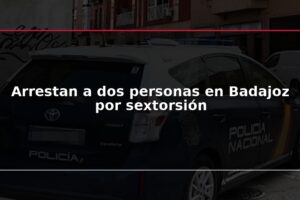 Arrestan a dos personas en Badajoz por sextorsión