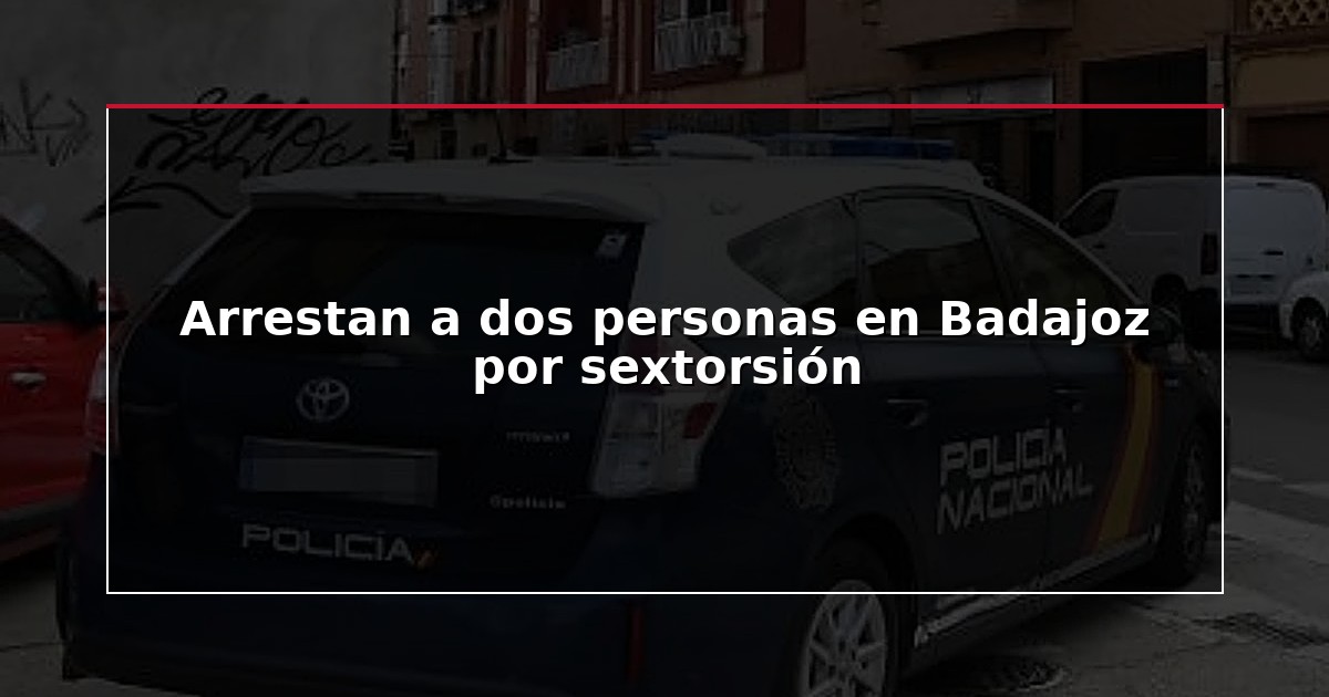 Arrestan a dos personas en Badajoz por sextorsión