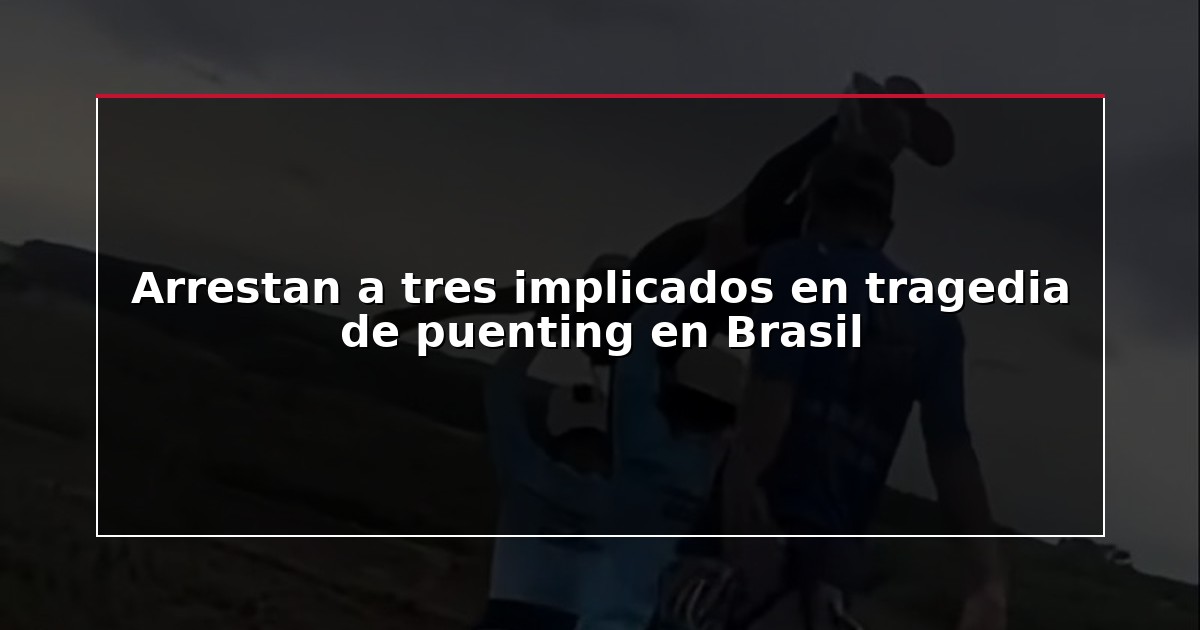Arrestan a tres implicados en tragedia de puenting en Brasil
