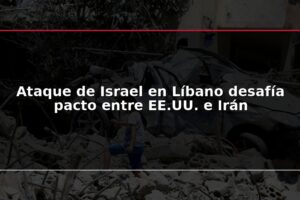 Ataque de Israel en Líbano desafía pacto entre EE.UU. e Irán
