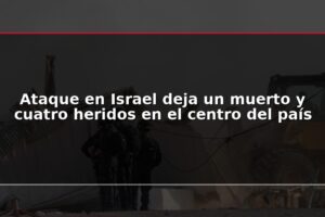 Ataque en Israel deja un muerto y cuatro heridos en el centro del país