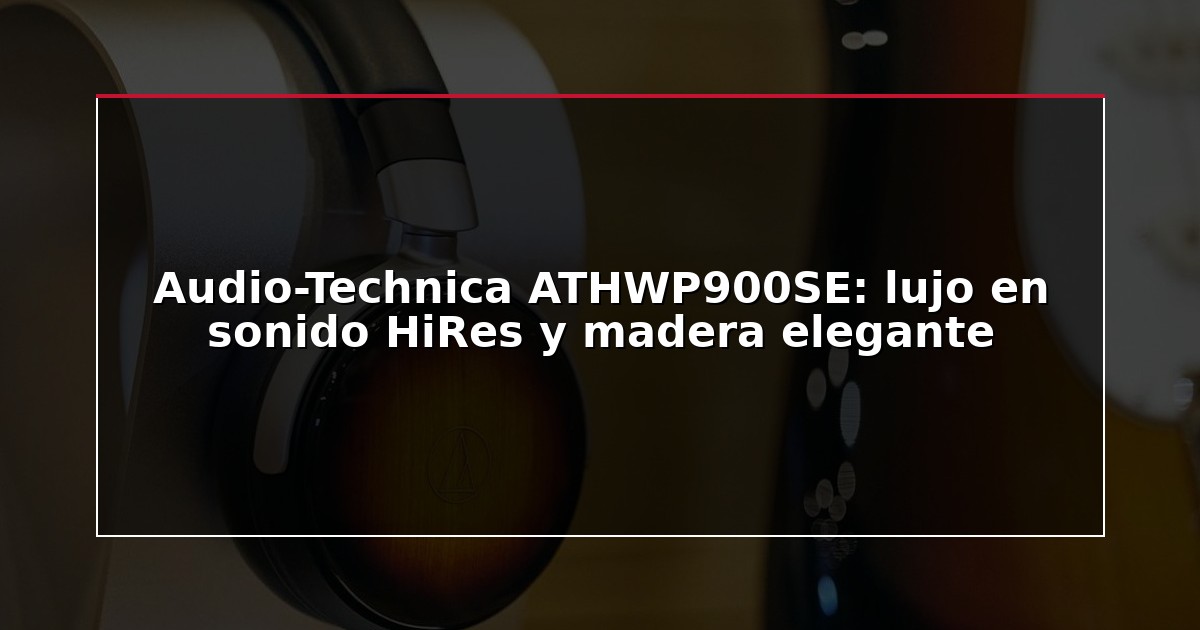 Audio-Technica ATHWP900SE: lujo en sonido HiRes y madera elegante