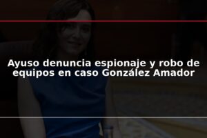 Ayuso denuncia espionaje y robo de equipos en caso González Amador
