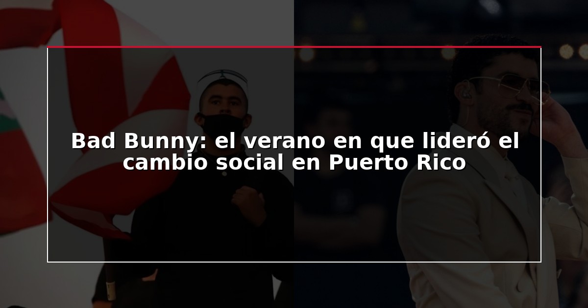 Bad Bunny: el verano en que lideró el cambio social en Puerto Rico