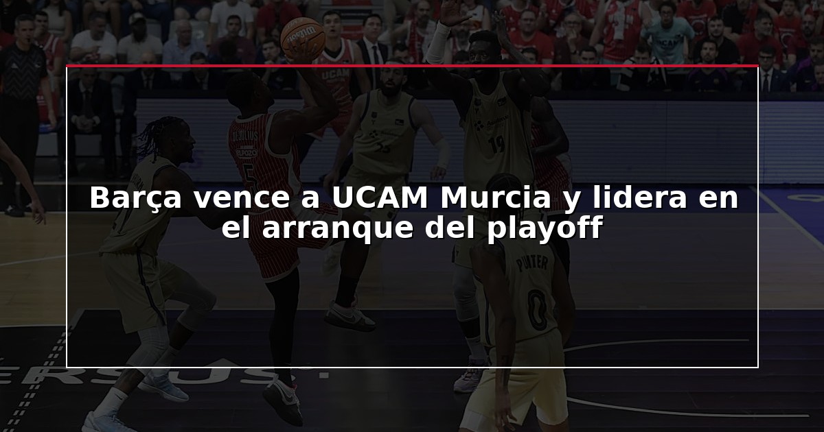 Barça vence a UCAM Murcia y lidera en el arranque del playoff