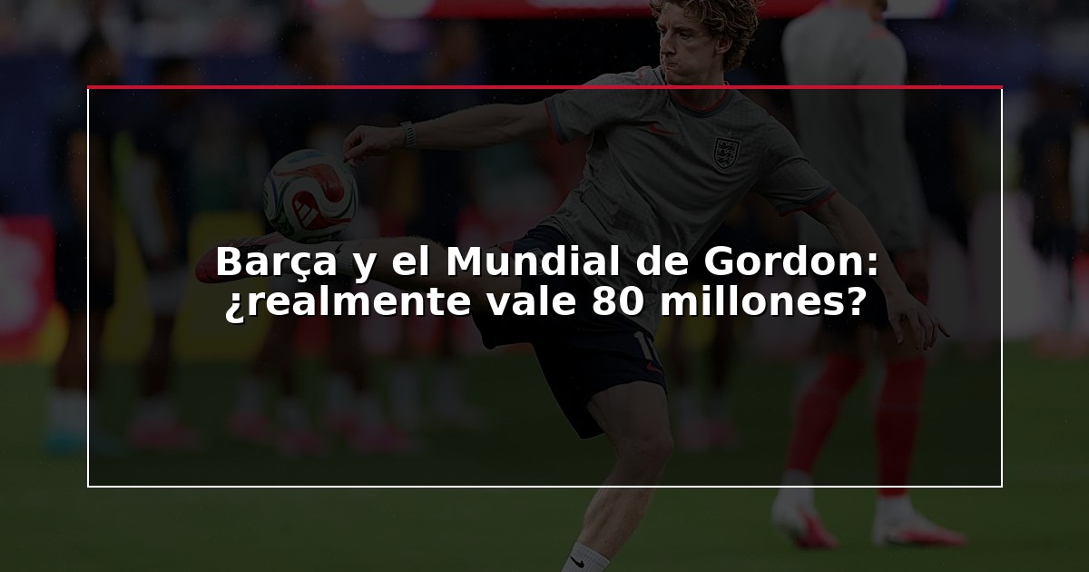 Barça y el Mundial de Gordon: ¿realmente vale 80 millones?